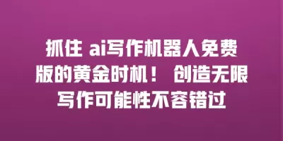 抓住 ai写作机器人免费版的黄金时机！ 创造无限写作可能性不容错过