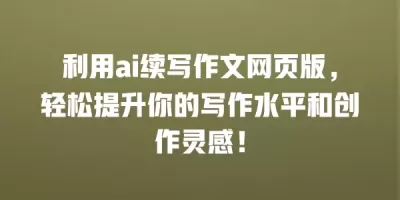 利用ai续写作文网页版，轻松提升你的写作水平和创作灵感！