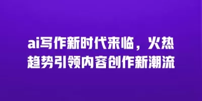 ai写作新时代来临，火热趋势引领内容创作新潮流
