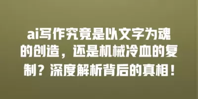 ai写作究竟是以文字为魂的创造，还是机械冷血的复制？深度解析背后的真相！