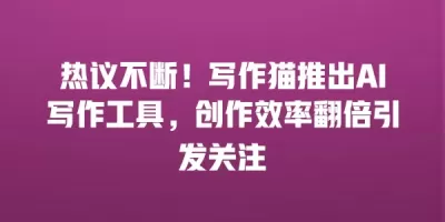 热议不断！写作猫推出AI写作工具，创作效率翻倍引发关注