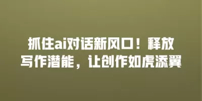 抓住ai对话新风口！释放写作潜能，让创作如虎添翼