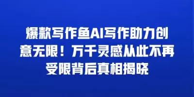 爆款写作鱼AI写作助力创意无限！万千灵感从此不再受限背后真相揭晓