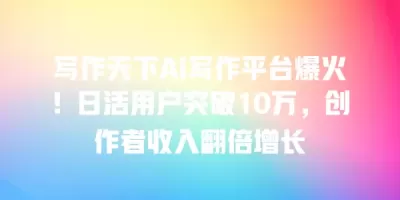 写作天下AI写作平台爆火！日活用户突破10万，创作者收入翻倍增长