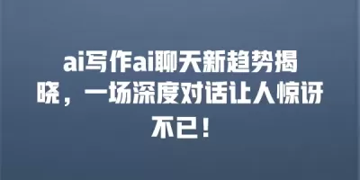 ai写作ai聊天新趋势揭晓，一场深度对话让人惊讶不已！