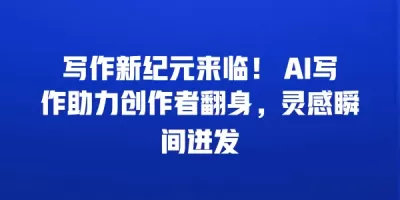 写作新纪元来临！ AI写作助力创作者翻身，灵感瞬间迸发