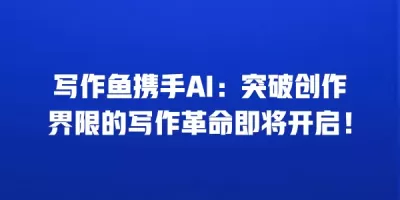 写作鱼携手AI：突破创作界限的写作革命即将开启！