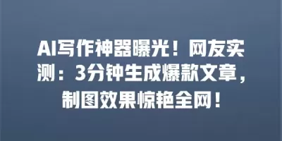 AI写作神器曝光！网友实测：3分钟生成爆款文章，制图效果惊艳全网！