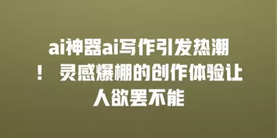 ai神器ai写作引发热潮！ 灵感爆棚的创作体验让人欲罢不能
