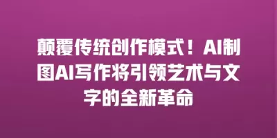 颠覆传统创作模式！AI制图AI写作将引领艺术与文字的全新革命