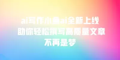 ai写作小鱼ai全新上线 助你轻松撰写高质量文章不再是梦