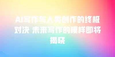 AI写作与人类创作的终极对决 未来写作的模样即将揭晓