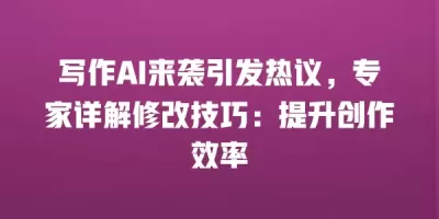 写作AI来袭引发热议，专家详解修改技巧：提升创作效率