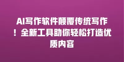 AI写作软件颠覆传统写作！全新工具助你轻松打造优质内容