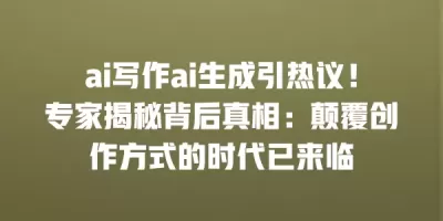 ai写作ai生成引热议！专家揭秘背后真相：颠覆创作方式的时代已来临