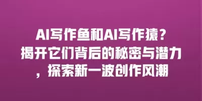 AI写作鱼和AI写作猿？揭开它们背后的秘密与潜力，探索新一波创作风潮