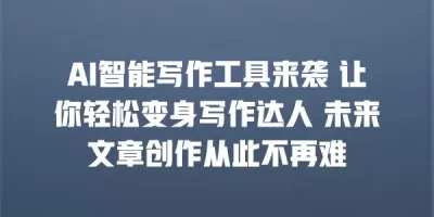 AI智能写作工具来袭 让你轻松变身写作达人 未来文章创作从此不再难