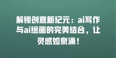 解锁创意新纪元：ai写作与ai绘画的完美结合，让灵感如泉涌！