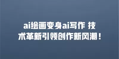 ai绘画变身ai写作 技术革新引领创作新风潮！