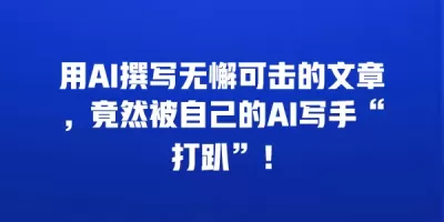 用AI撰写无懈可击的文章，竟然被自己的AI写手“打趴”！