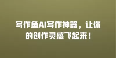 写作鱼AI写作神器，让你的创作灵感飞起来！