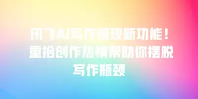 讯飞AI写作惊现新功能！ 重拾创作热情帮助你摆脱写作瓶颈