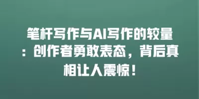 笔杆写作与AI写作的较量：创作者勇敢表态，背后真相让人震惊！