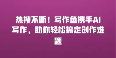 热搜不断！写作鱼携手AI写作，助你轻松搞定创作难题