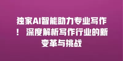 独家AI智能助力专业写作！ 深度解析写作行业的新变革与挑战