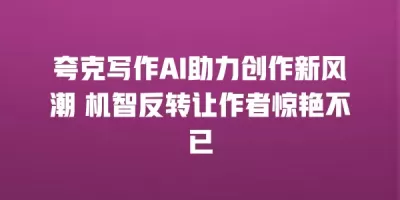 夸克写作AI助力创作新风潮 机智反转让作者惊艳不已