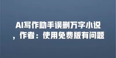 AI写作助手误删万字小说，作者：使用免费版有问题