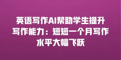 英语写作AI帮助学生提升写作能力：短短一个月写作水平大幅飞跃