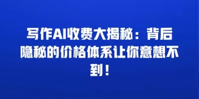 写作AI收费大揭秘：背后隐秘的价格体系让你意想不到！