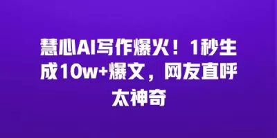 慧心AI写作爆火！1秒生成10w+爆文，网友直呼太神奇