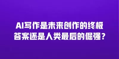 AI写作是未来创作的终极答案还是人类最后的倔强？