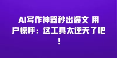 AI写作神器秒出爆文 用户惊呼：这工具太逆天了吧！