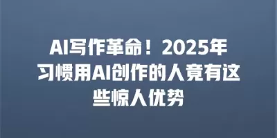 AI写作革命！2025年习惯用AI创作的人竟有这些惊人优势