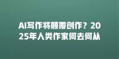 AI写作将颠覆创作？2025年人类作家何去何从