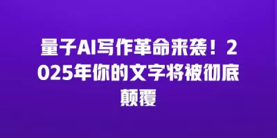 量子AI写作革命来袭！2025年你的文字将被彻底颠覆