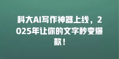 科大AI写作神器上线，2025年让你的文字秒变爆款！