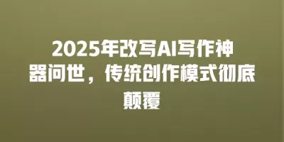 2025年改写AI写作神器问世，传统创作模式彻底颠覆