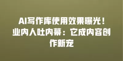 AI写作库使用效果曝光！业内人吐内幕：它成内容创作新宠