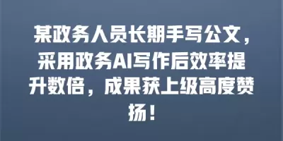 某政务人员长期手写公文，采用政务AI写作后效率提升数倍，成果获上级高度赞扬！