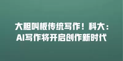 大胆叫板传统写作！科大：AI写作将开启创作新时代