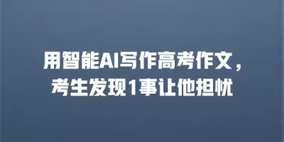 用智能AI写作高考作文，考生发现1事让他担忧