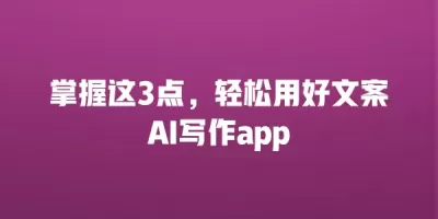 掌握这3点，轻松用好文案AI写作app
