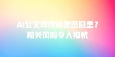 AI公文写作成泄密隐患？相关风险令人担忧