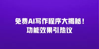 免费AI写作程序大揭秘！功能效果引热议