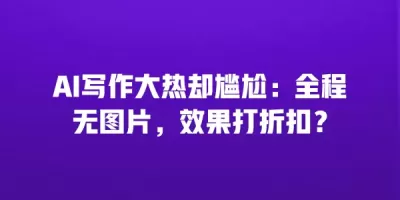 AI写作大热却尴尬：全程无图片，效果打折扣？