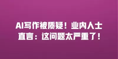 AI写作被质疑！业内人士直言：这问题太严重了！